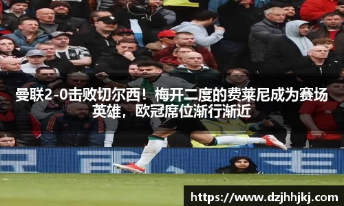 曼联2-0击败切尔西！梅开二度的费莱尼成为赛场英雄，欧冠席位渐行渐近